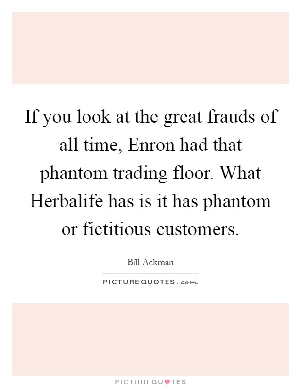 If you look at the great frauds of all time, Enron had that phantom trading floor. What Herbalife has is it has phantom or fictitious customers Picture Quote #1
