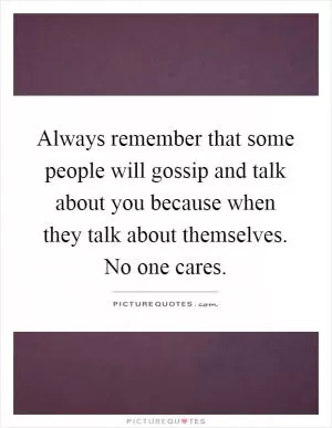 Always remember that some people will gossip and talk about you because when they talk about themselves. No one cares Picture Quote #1