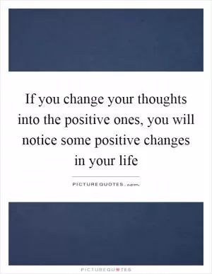 If you change your thoughts into the positive ones, you will notice some positive changes in your life Picture Quote #1
