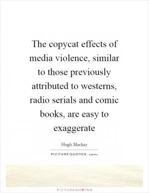 The copycat effects of media violence, similar to those previously attributed to westerns, radio serials and comic books, are easy to exaggerate Picture Quote #1