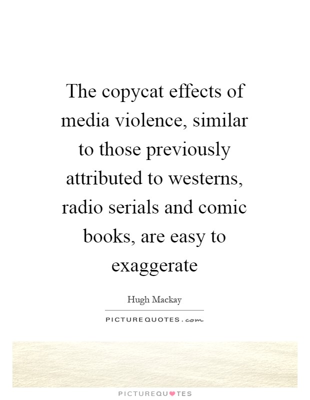 The copycat effects of media violence, similar to those previously attributed to westerns, radio serials and comic books, are easy to exaggerate Picture Quote #1