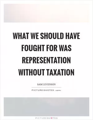 What we should have fought for was representation without taxation Picture Quote #1