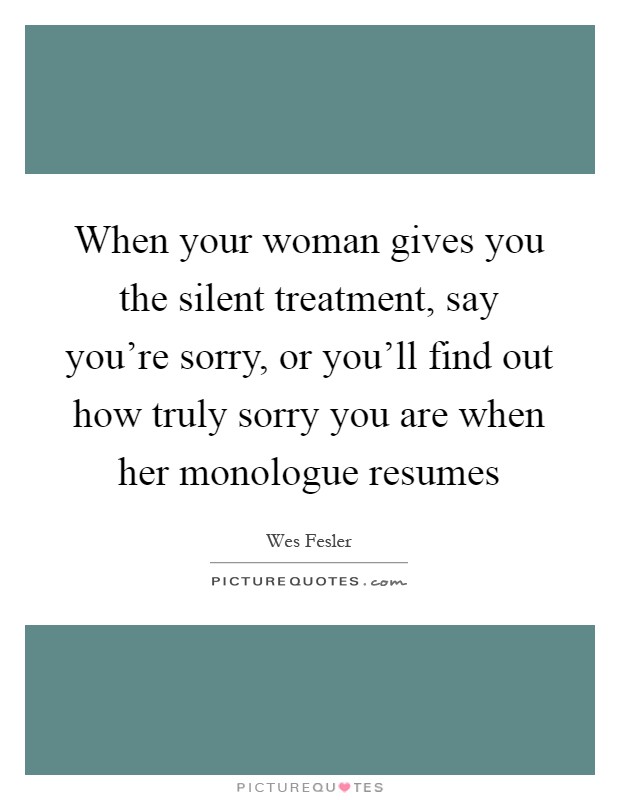 When your woman gives you the silent treatment, say you're sorry, or you'll find out how truly sorry you are when her monologue resumes Picture Quote #1