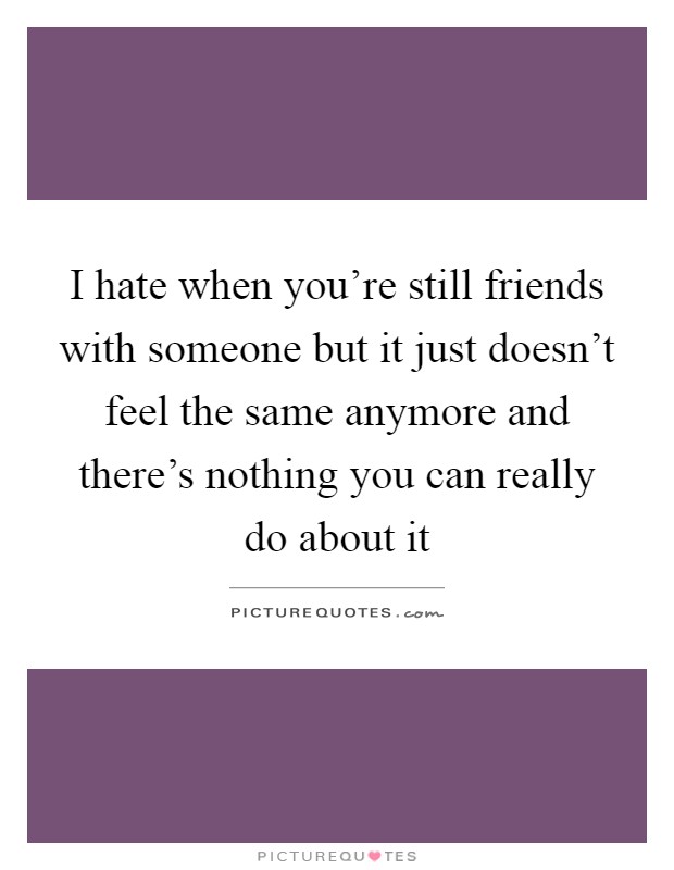 I hate when you're still friends with someone but it just doesn't feel the same anymore and there's nothing you can really do about it Picture Quote #1