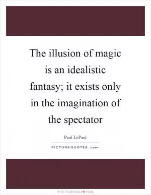 The illusion of magic is an idealistic fantasy; it exists only in the imagination of the spectator Picture Quote #1
