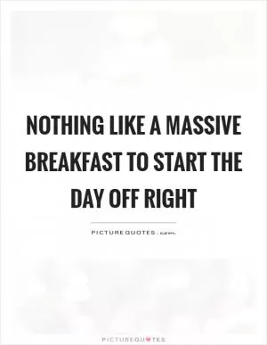 Nothing like a massive breakfast to start the day off right Picture Quote #1