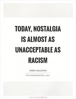 Today, nostalgia is almost as unacceptable as racism Picture Quote #1