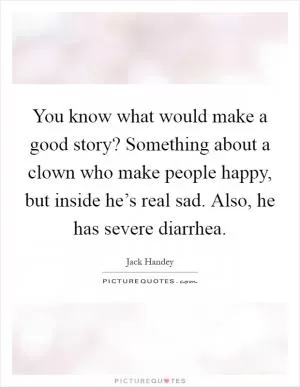 You know what would make a good story? Something about a clown who make people happy, but inside he’s real sad. Also, he has severe diarrhea Picture Quote #1