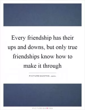 Every friendship has their ups and downs, but only true friendships know how to make it through Picture Quote #1