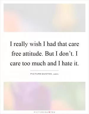 I really wish I had that care free attitude. But I don’t. I care too much and I hate it Picture Quote #1