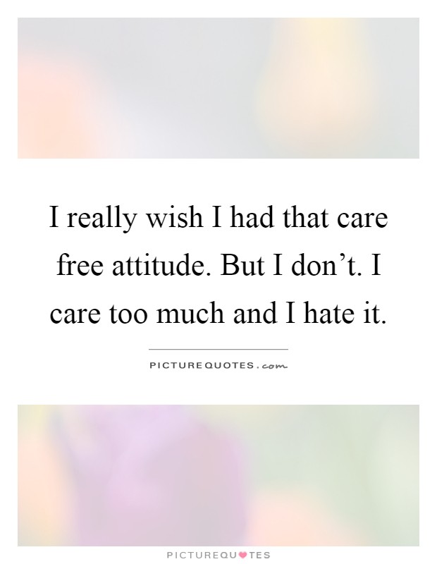 I really wish I had that care free attitude. But I don't. I care too much and I hate it Picture Quote #1