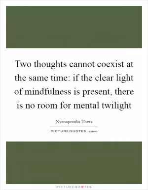 Two thoughts cannot coexist at the same time: if the clear light of mindfulness is present, there is no room for mental twilight Picture Quote #1