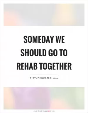 Someday we should go to rehab together Picture Quote #1
