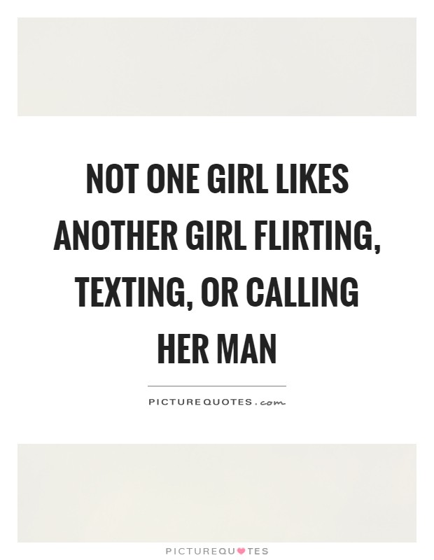 Not one girl likes another girl flirting, texting, or calling her man Picture Quote #1