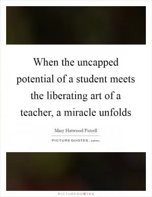 When the uncapped potential of a student meets the liberating art of a teacher, a miracle unfolds Picture Quote #1