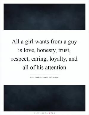 All a girl wants from a guy is love, honesty, trust, respect, caring, loyalty, and all of his attention Picture Quote #1
