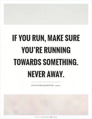 If you run, make sure you’re running towards something. Never away Picture Quote #1