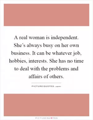 A real woman is independent. She’s always busy on her own business. It can be whatever job, hobbies, interests. She has no time to deal with the problems and affairs of others Picture Quote #1