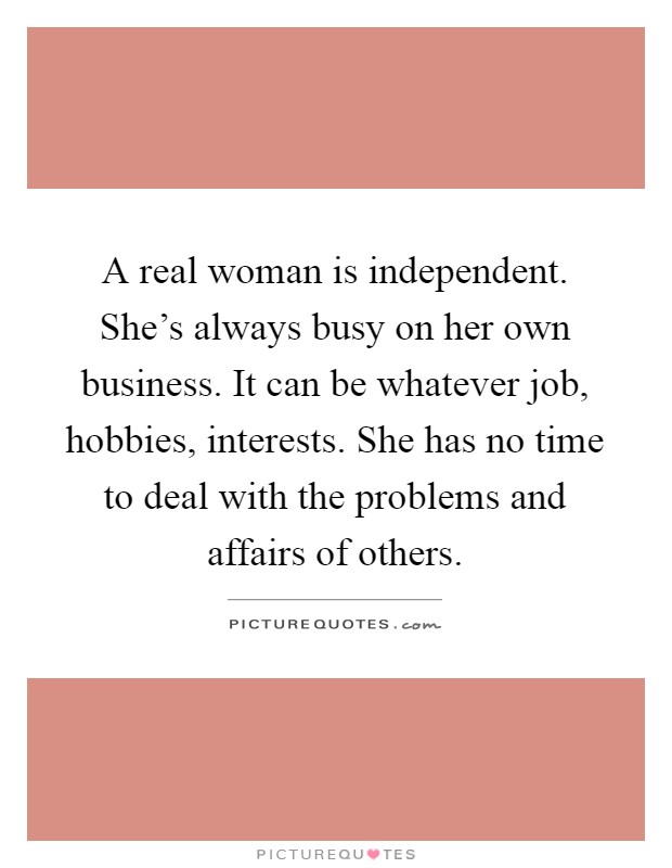 A real woman is independent. She's always busy on her own business. It can be whatever job, hobbies, interests. She has no time to deal with the problems and affairs of others Picture Quote #1