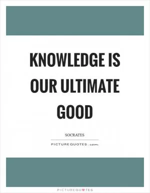 Knowledge is our ultimate good Picture Quote #1