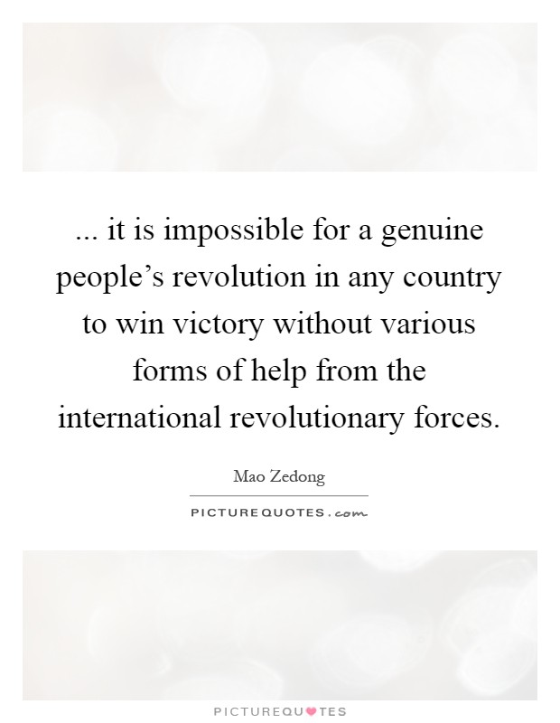 ... it is impossible for a genuine people's revolution in any country to win victory without various forms of help from the international revolutionary forces Picture Quote #1