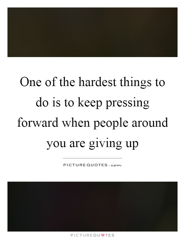 One of the hardest things to do is to keep pressing forward when people around you are giving up Picture Quote #1