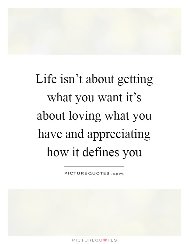 Life isn't about getting what you want it's about loving what you have and appreciating how it defines you Picture Quote #1