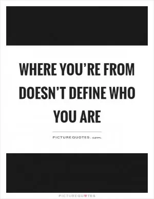Where you’re from doesn’t define who you are Picture Quote #1