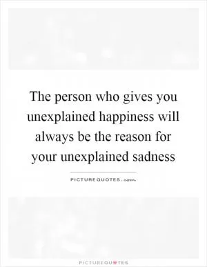 The person who gives you unexplained happiness will always be the reason for your unexplained sadness Picture Quote #1