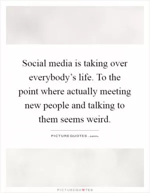 Social media is taking over everybody’s life. To the point where actually meeting new people and talking to them seems weird Picture Quote #1