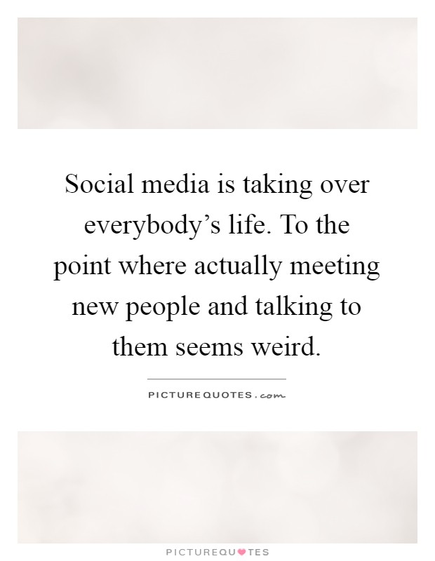 Social media is taking over everybody's life. To the point where actually meeting new people and talking to them seems weird Picture Quote #1