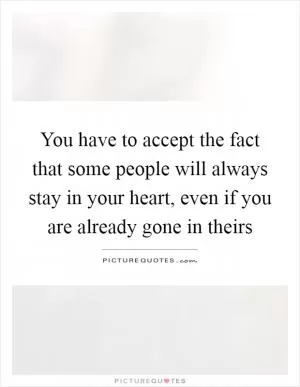 You have to accept the fact that some people will always stay in your heart, even if you are already gone in theirs Picture Quote #1