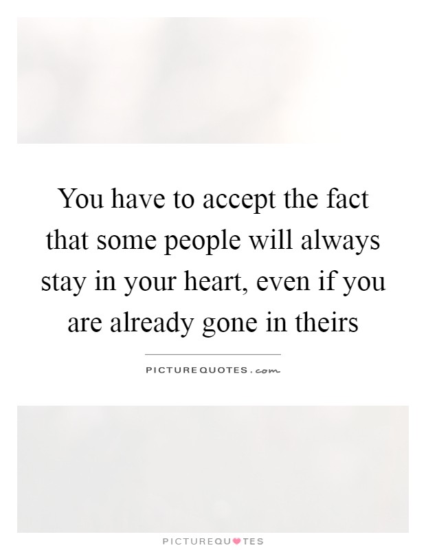 You have to accept the fact that some people will always stay in your heart, even if you are already gone in theirs Picture Quote #1