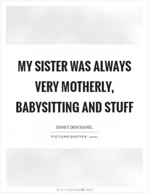My sister was always very motherly, babysitting and stuff Picture Quote #1