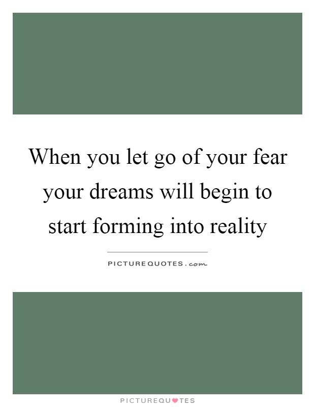 When you let go of your fear your dreams will begin to start forming into reality Picture Quote #1