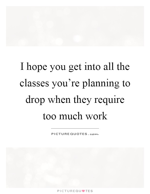 I hope you get into all the classes you're planning to drop when they require too much work Picture Quote #1