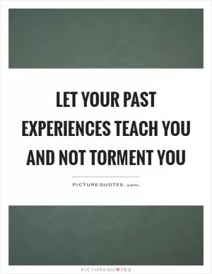 Let your past experiences teach you and not torment you Picture Quote #1