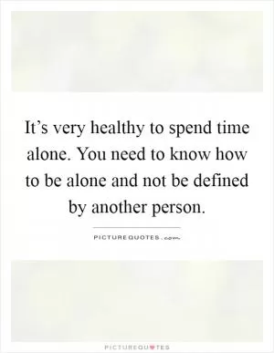 It’s very healthy to spend time alone. You need to know how to be alone and not be defined by another person Picture Quote #1