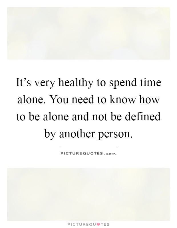 It's very healthy to spend time alone. You need to know how to be alone and not be defined by another person Picture Quote #1