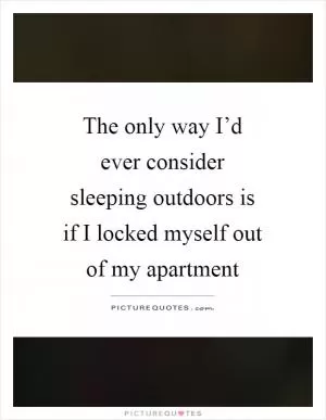 The only way I’d ever consider sleeping outdoors is if I locked myself out of my apartment Picture Quote #1