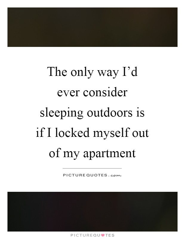 The only way I'd ever consider sleeping outdoors is if I locked myself out of my apartment Picture Quote #1