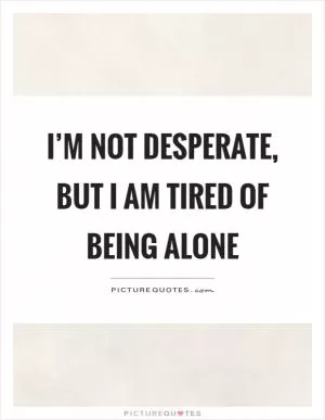 I’m not desperate, but I am tired of being alone Picture Quote #1