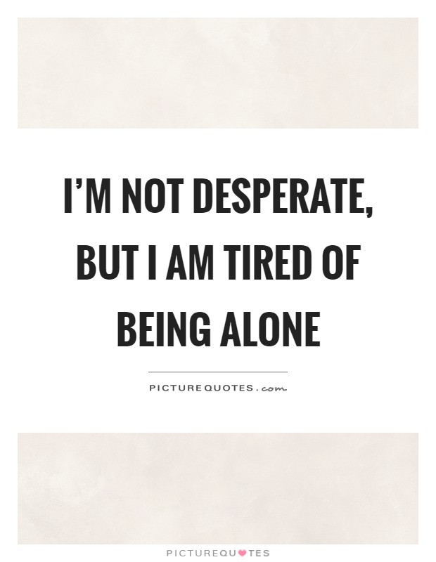 I'm not desperate, but I am tired of being alone Picture Quote #1