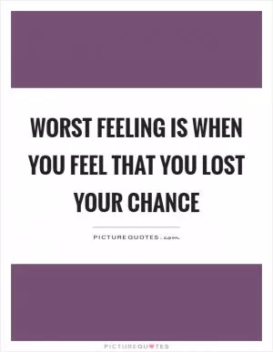 Worst feeling is when you feel that you lost your chance Picture Quote #1