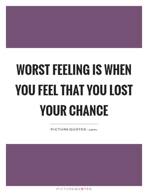 Worst feeling is when you feel that you lost your chance Picture Quote #1