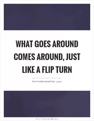 What goes around comes around, just like a flip turn Picture Quote #1
