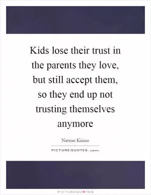 Kids lose their trust in the parents they love, but still accept them, so they end up not trusting themselves anymore Picture Quote #1