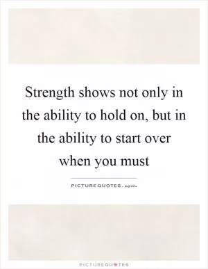 Strength shows not only in the ability to hold on, but in the ability to start over when you must Picture Quote #1