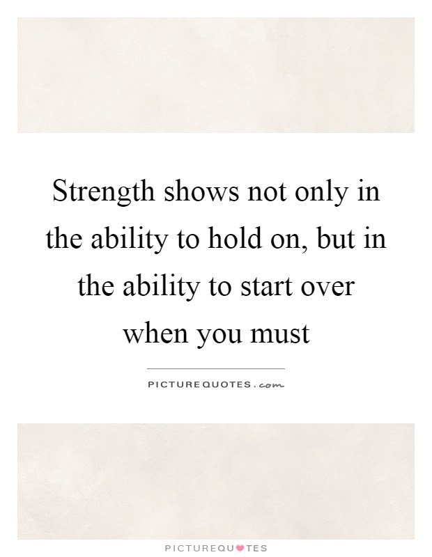 Strength shows not only in the ability to hold on, but in the ability to start over when you must Picture Quote #1