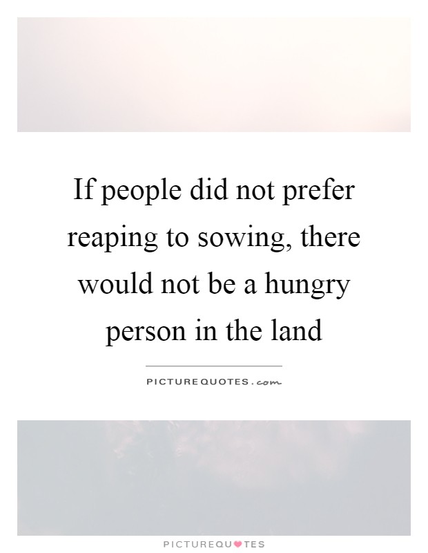 If people did not prefer reaping to sowing, there would not be a hungry person in the land Picture Quote #1